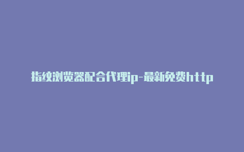 指纹浏览器配合代理ip-最新免费http代理ip时刻更新-v2rayng