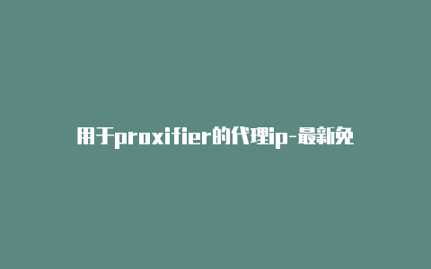 用于proxifier的代理ip-最新免费http代理ip每天更新-v2rayng