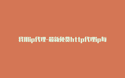 我用ip代理-最新免费http代理ip每日更新-v2rayng