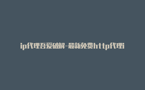 ip代理吾爱破解-最新免费http代理ip每日更新-v2rayng