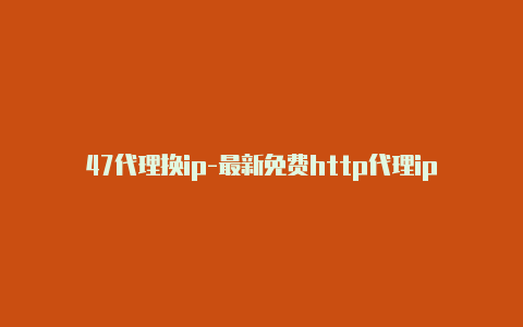 47代理换ip-最新免费http代理ip即时更新-v2rayng