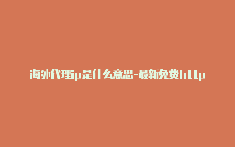 海外代理ip是什么意思-最新免费http代理ip每天更新-v2rayng