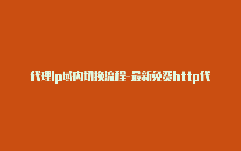 代理ip域内切换流程-最新免费http代理ip每日更新-v2rayng