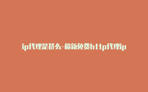 ip代理是甚么-最新免费http代理ip每时更新-v2rayng