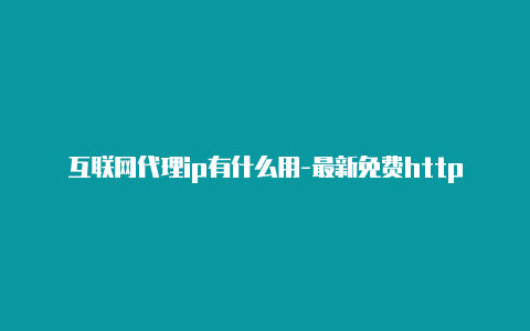 互联网代理ip有什么用-最新免费http代理ip日日更新-v2rayng