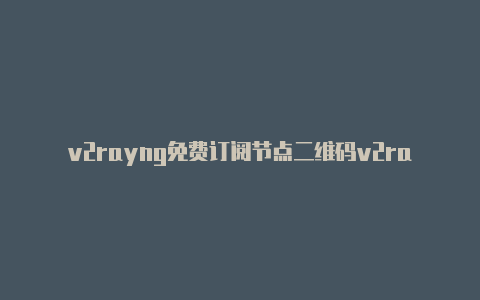 v2rayng免费订阅节点二维码v2rayng官网节点-v2rayng