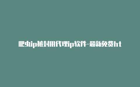 爬虫ip被封用代理ip软件-最新免费http代理ip日日更新-v2rayng