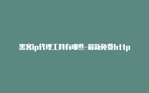 黑客ip代理工具有哪些-最新免费http代理ip时刻更新-v2rayng