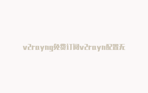 v2rayng免费订阅v2rayn配置无线网-v2rayng