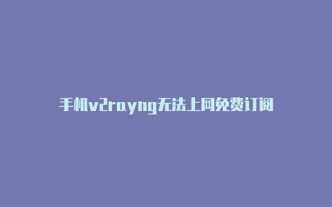 手机v2rayng无法上网免费订阅-v2rayng