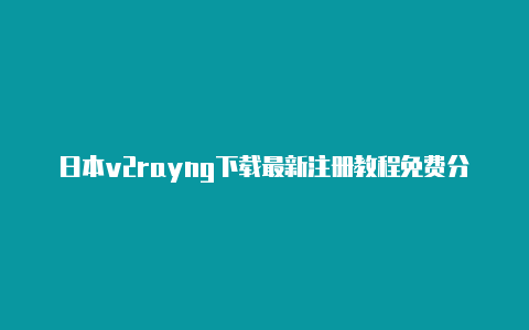 日本v2rayng下载最新注册教程免费分享-v2rayng