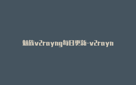 魅族v2rayng每日更新-v2rayng购买网站[有效可用-v2rayng