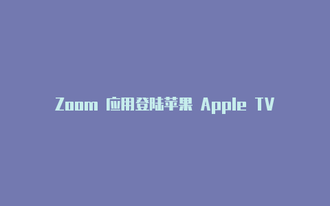 Zoom 应用登陆苹果 Apple TV 4KiPhone 变身视频会议摄像头【v2rayng配置文件为什么一片空白】