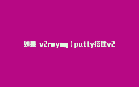 如果 v2rayng【putty搭建v2rayng】