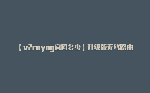 【v2rayng官网多少】升级版无线路由器选购 十一月旧貌换新颜