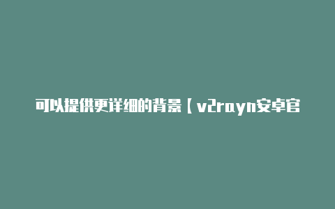 可以提供更详细的背景【v2rayn安卓官网下载】