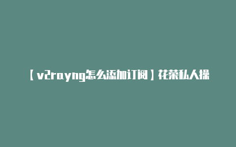 【v2rayng怎么添加订阅】花荣私人操盘日志（2023313）