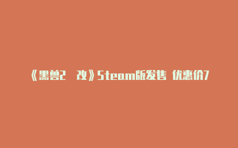 《黑兽2‧改》Steam版发售 优惠价73元支持中文【v2rayng配置怎么填】