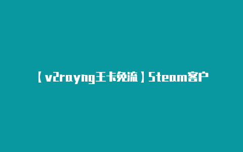 【v2rayng王卡免流】Steam客户端更新 创意工坊加载顺序等功能正式实装!