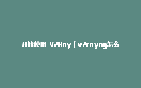 开始使用 V2Ray【v2rayng怎么上推特】