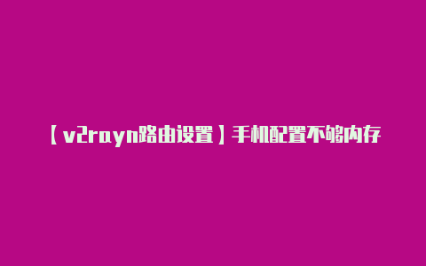 【v2rayn路由设置】手机配置不够内存太小？教你秒玩光遇低配版光遇云游戏