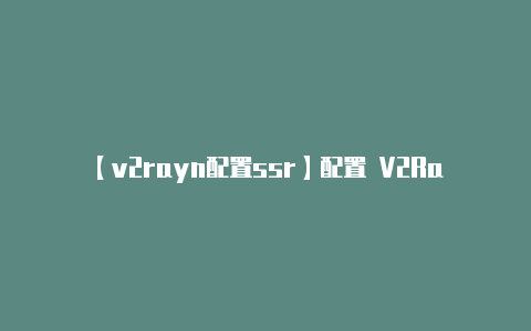 【v2rayn配置ssr】配置 V2Ray：*-v2rayng