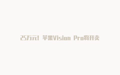 25万元！苹果Vision Pro将开卖：要买的都是真土豪【v2rayn节点哪买】-v2rayng