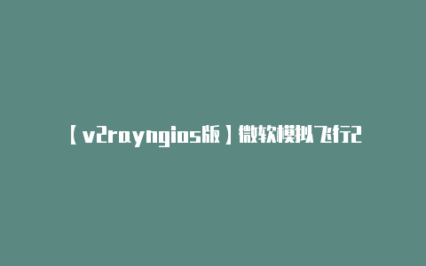 【v2rayngios版】微软模拟飞行2020下载速度过慢解决方法