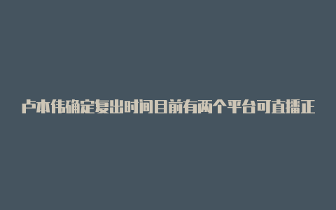 卢本伟确定复出时间目前有两个平台可直播正在等一个时机【v2rayn 国外服务器】-v2rayng