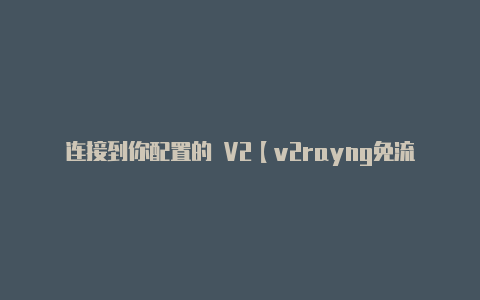 连接到你配置的 V2【v2rayng免流混淆】-v2rayng