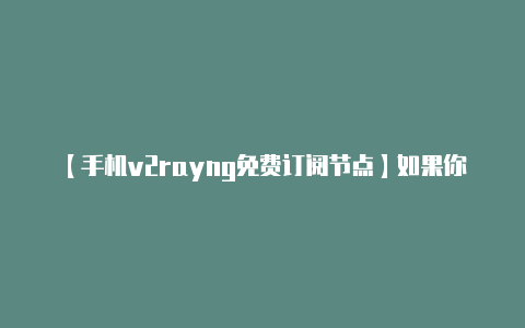 【手机v2rayng免费订阅节点】如果你正在寻找 V2