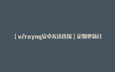 【v2rayng安卓无法连接】定期更新订阅以获取最-v2rayng