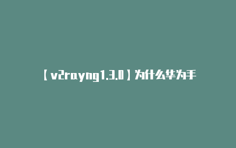 【v2rayng1.3.0】为什么华为手机从2018年5月10日起用不了谷歌商店了？-v2rayng