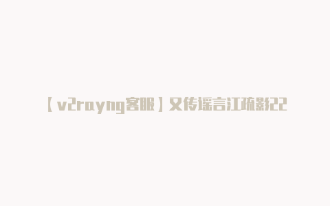 【v2rayng客服】又传谣言江疏影228分视频流出 工作室紧急辟谣!