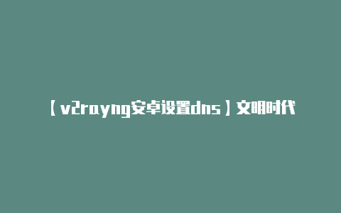 【v2rayng安卓设置dns】文明时代欧洲版下载教程2022 文明时代欧洲版下载最新