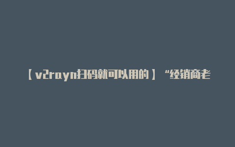 【v2rayn扫码就可以用的】“经销商老板卷款千万元后跑路”公安部门已介入-v2rayng