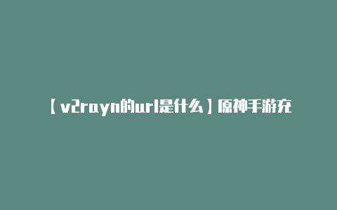 【v2rayn的url是什么】原神手游充值入口在哪 正规充值渠道介绍-v2rayng