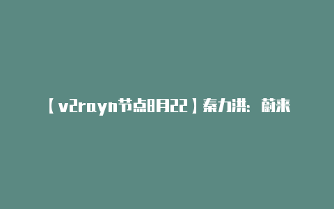 【v2rayn节点8月22】秦力洪：蔚来不会也不可能倒闭、可放心购买体验