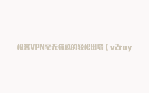 极客VPN毫无痛感的轻松出墙【v2rayng安卓免费链接】