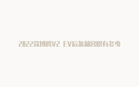 2022款博腾V2 EV后备箱容积有多少【v2rayng怎么样用】-v2rayng