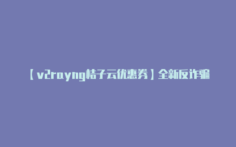 【v2rayng桔子云优惠券】全新反诈骗教育软件开发反电诈、专业反诈宣传反电诈教育软件定制开发反诈-v2rayng