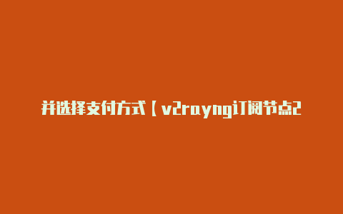 并选择支付方式【v2rayng订阅节点2023】-v2rayng