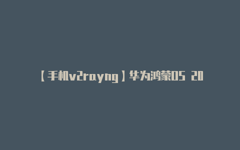 【手机v2rayng】华为鸿蒙OS 20系列Beta 2发布：逼近公测版