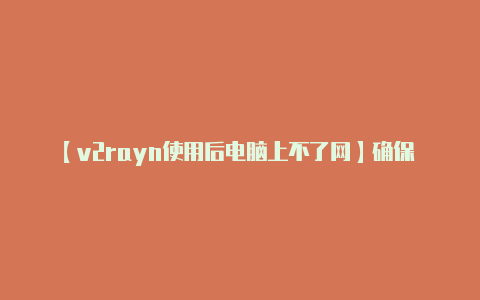 【v2rayn使用后电脑上不了网】确保 V2Ray 的