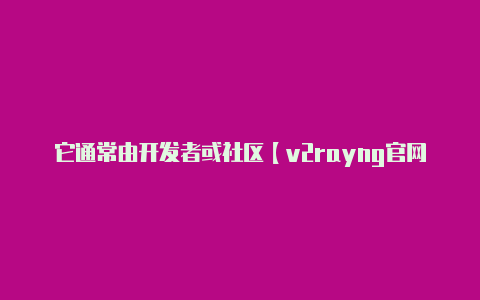 它通常由开发者或社区【v2rayng官网网址】