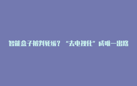 智能盒子被判死缓？“去电视化”成唯一出路【v2rayng安卓最新】