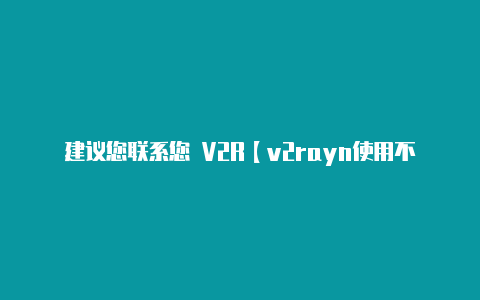 建议您联系您 V2R【v2rayn使用不】-v2rayng