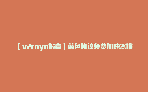 【v2rayn报毒】蓝色协议免费加速器推荐 超好用的蓝色协议加速器分享