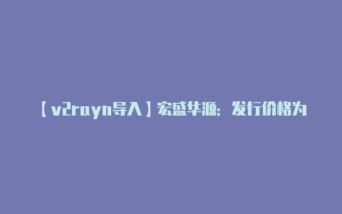 【v2rayn导入】宏盛华源：发行价格为17元股12月13日网上申购