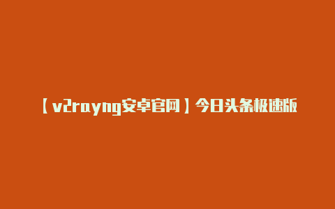 【v2rayng安卓官网】今日头条极速版邀请码汇总一览(2024八款邀请码亲测有效)